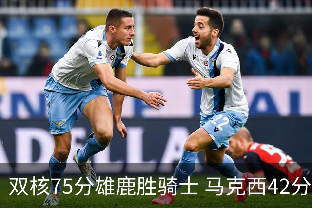 双核75分雄鹿胜骑士 马克西42分76人险胜火箭